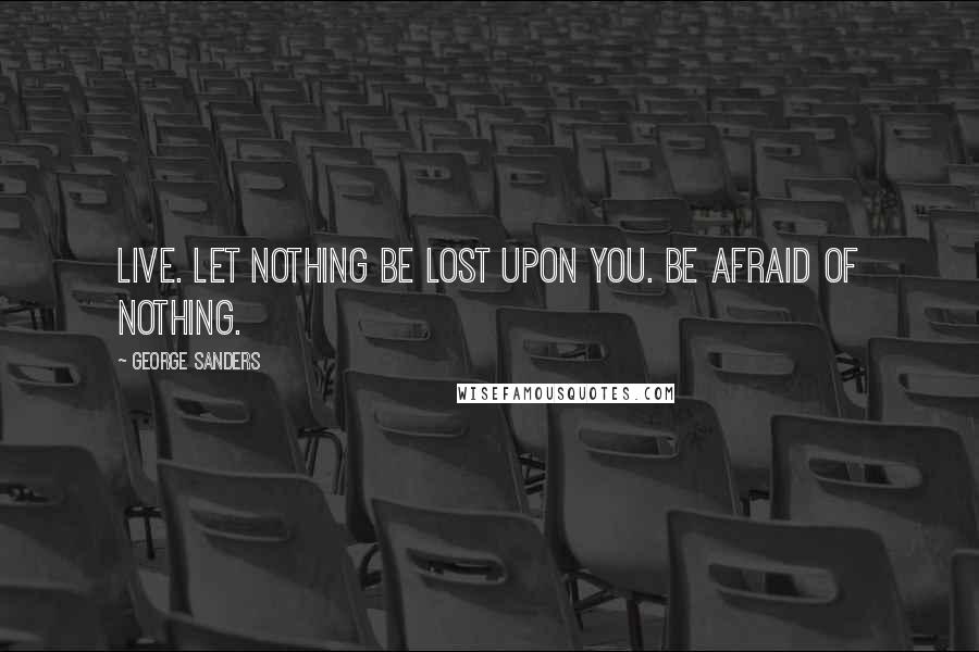 George Sanders Quotes: Live. Let nothing be lost upon you. Be afraid of nothing.