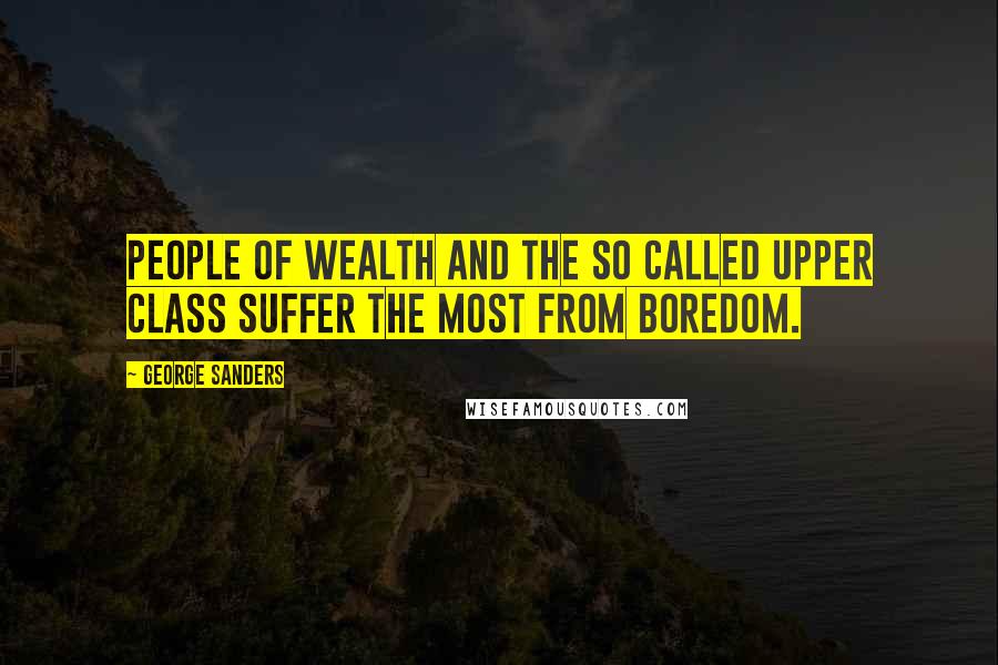 George Sanders Quotes: People of Wealth and the so called upper class suffer the most from boredom.