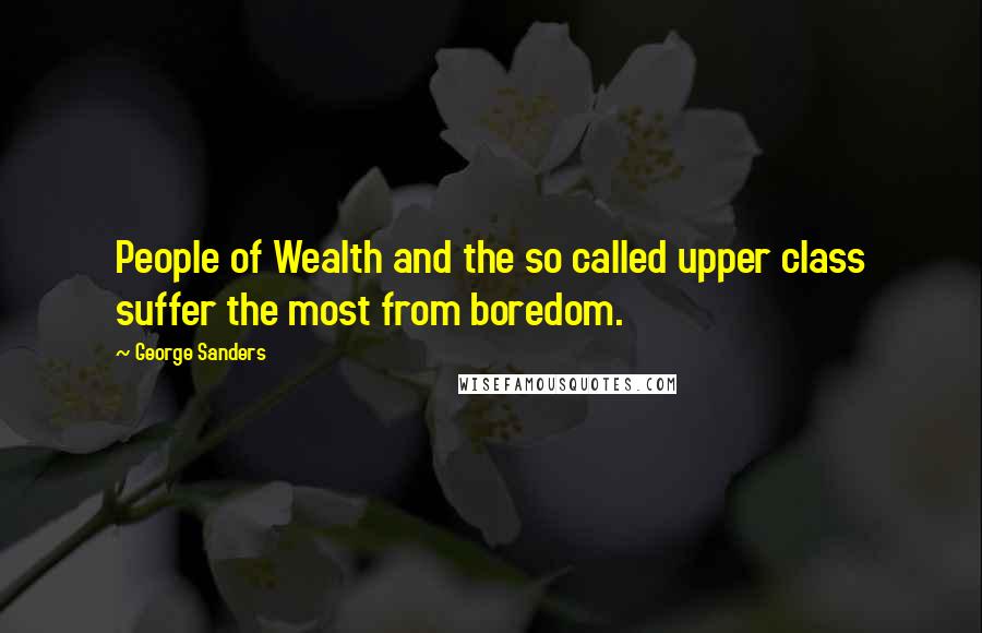 George Sanders Quotes: People of Wealth and the so called upper class suffer the most from boredom.