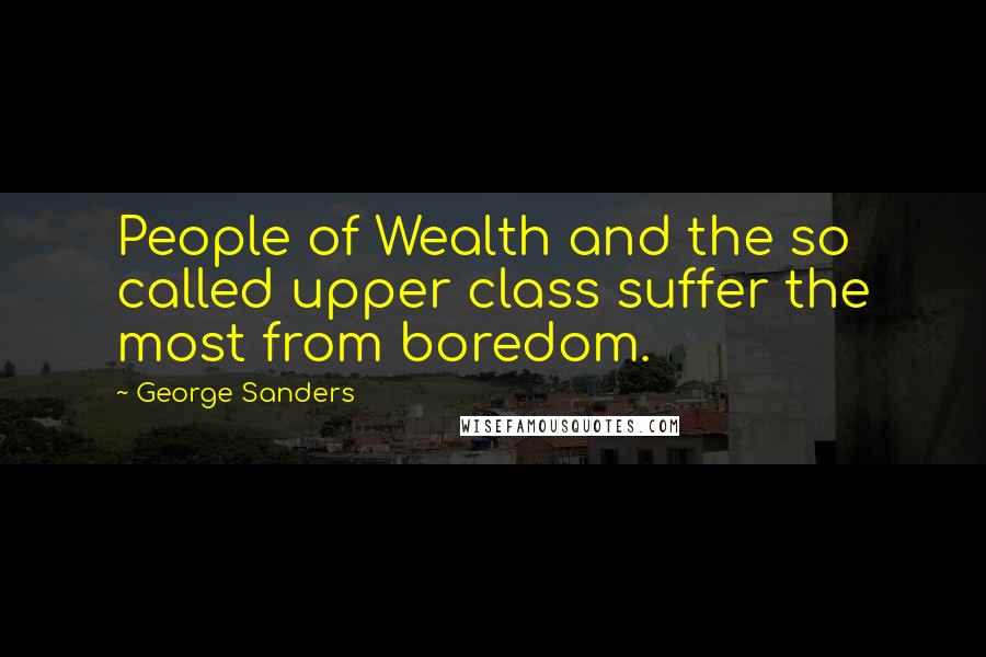 George Sanders Quotes: People of Wealth and the so called upper class suffer the most from boredom.