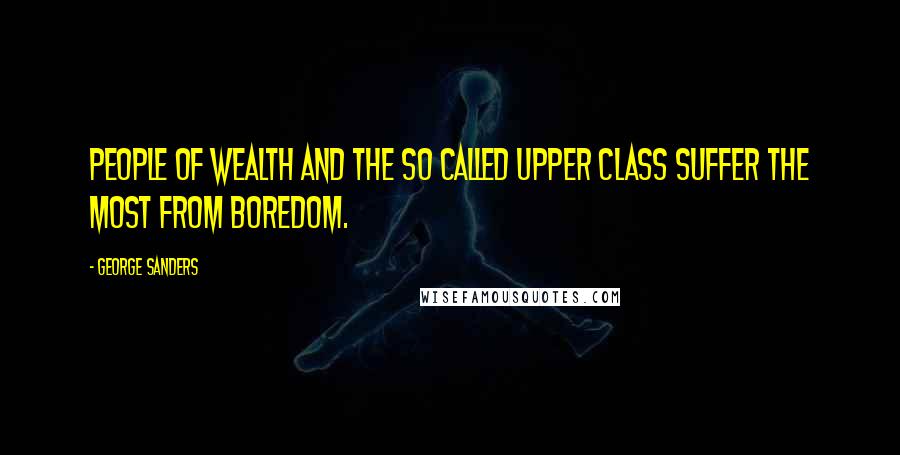 George Sanders Quotes: People of Wealth and the so called upper class suffer the most from boredom.