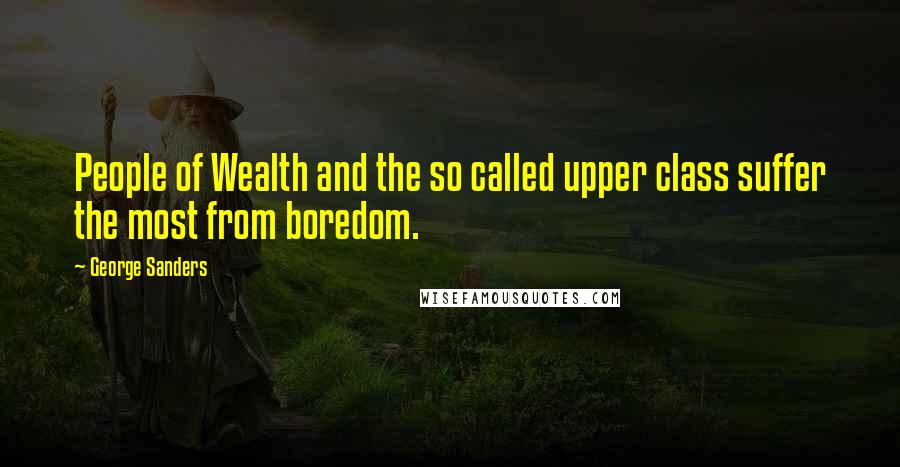 George Sanders Quotes: People of Wealth and the so called upper class suffer the most from boredom.