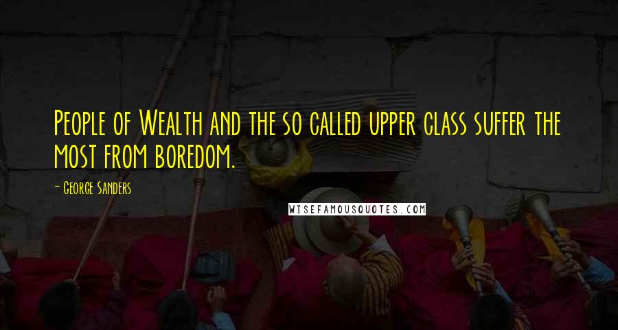 George Sanders Quotes: People of Wealth and the so called upper class suffer the most from boredom.