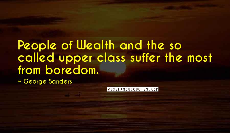 George Sanders Quotes: People of Wealth and the so called upper class suffer the most from boredom.