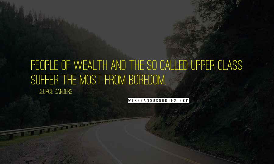 George Sanders Quotes: People of Wealth and the so called upper class suffer the most from boredom.