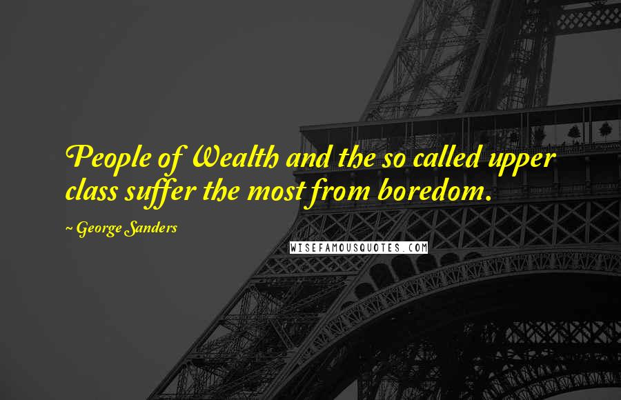 George Sanders Quotes: People of Wealth and the so called upper class suffer the most from boredom.