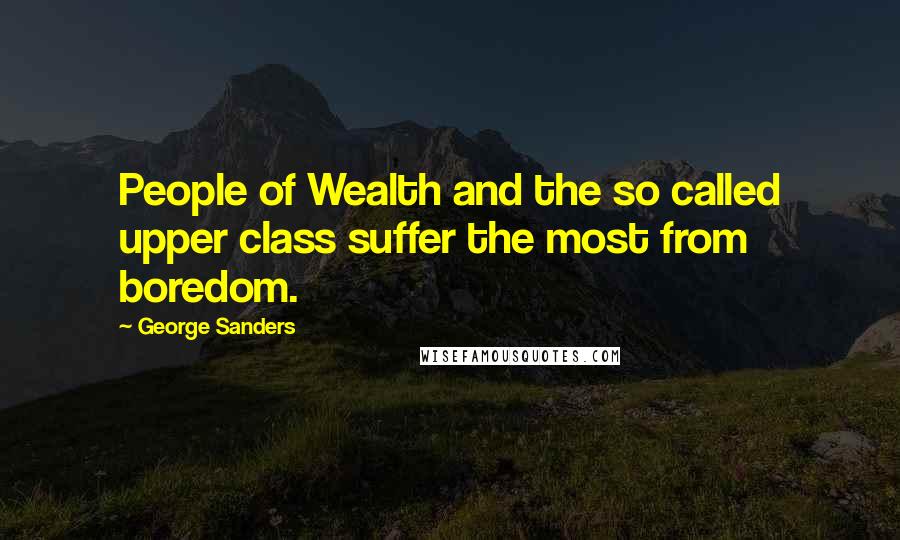 George Sanders Quotes: People of Wealth and the so called upper class suffer the most from boredom.