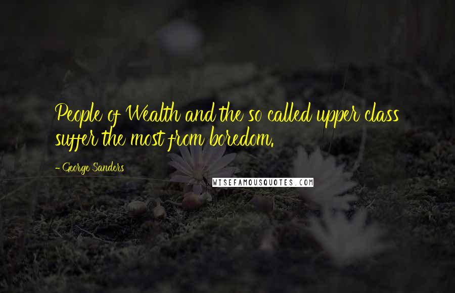 George Sanders Quotes: People of Wealth and the so called upper class suffer the most from boredom.