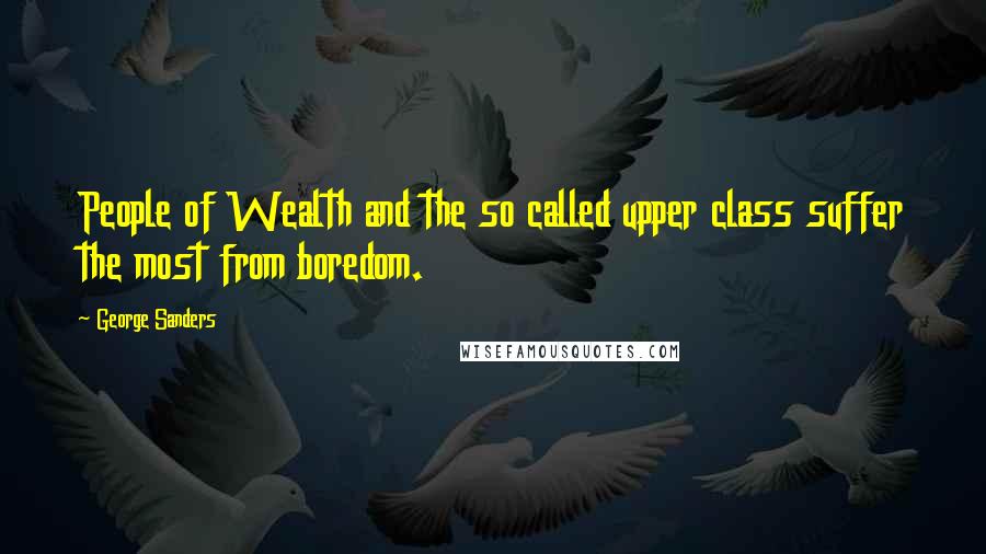 George Sanders Quotes: People of Wealth and the so called upper class suffer the most from boredom.