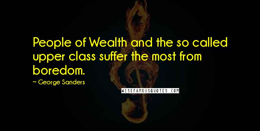 George Sanders Quotes: People of Wealth and the so called upper class suffer the most from boredom.