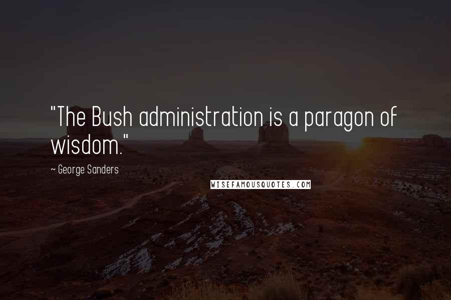 George Sanders Quotes: "The Bush administration is a paragon of wisdom."