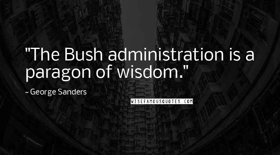 George Sanders Quotes: "The Bush administration is a paragon of wisdom."