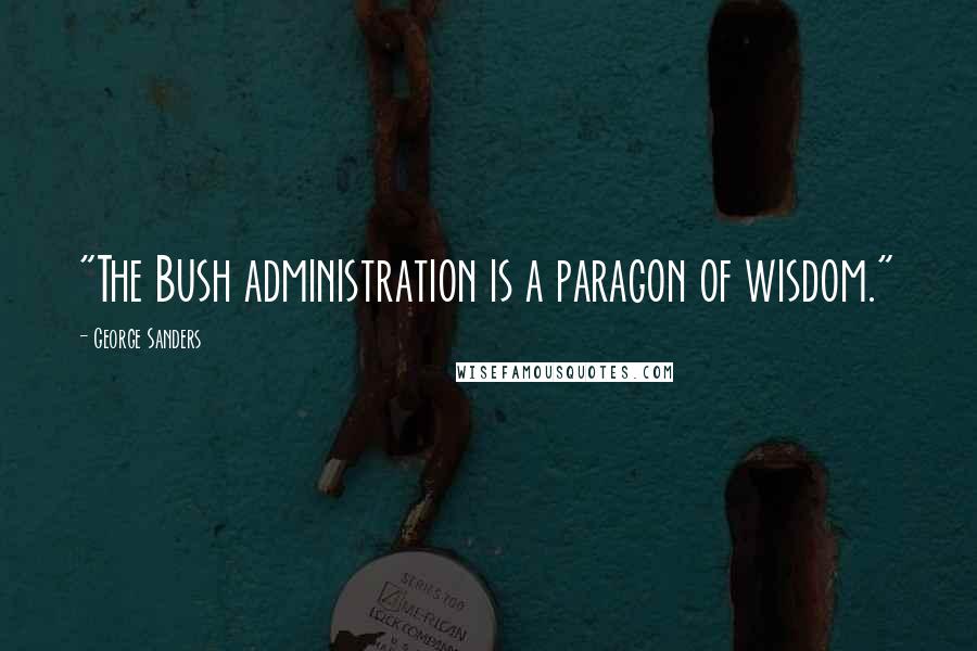 George Sanders Quotes: "The Bush administration is a paragon of wisdom."