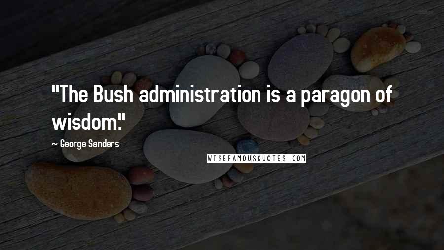 George Sanders Quotes: "The Bush administration is a paragon of wisdom."