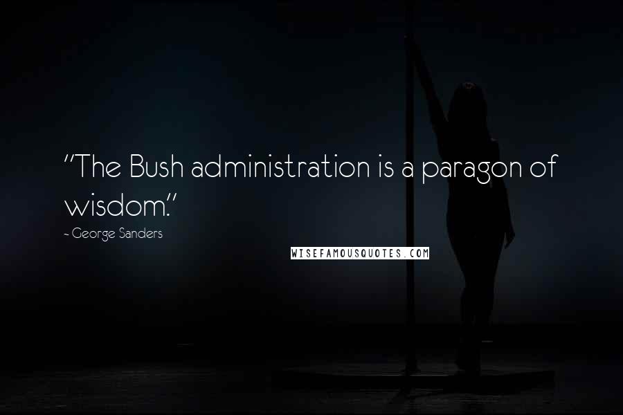 George Sanders Quotes: "The Bush administration is a paragon of wisdom."