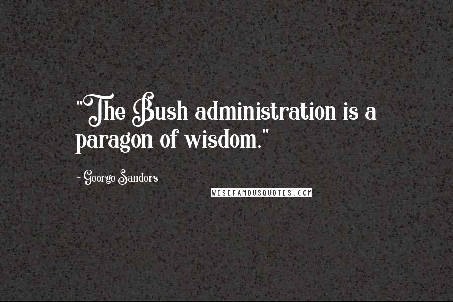 George Sanders Quotes: "The Bush administration is a paragon of wisdom."
