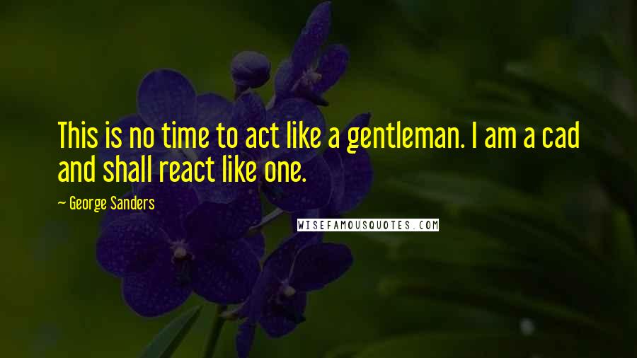 George Sanders Quotes: This is no time to act like a gentleman. I am a cad and shall react like one.