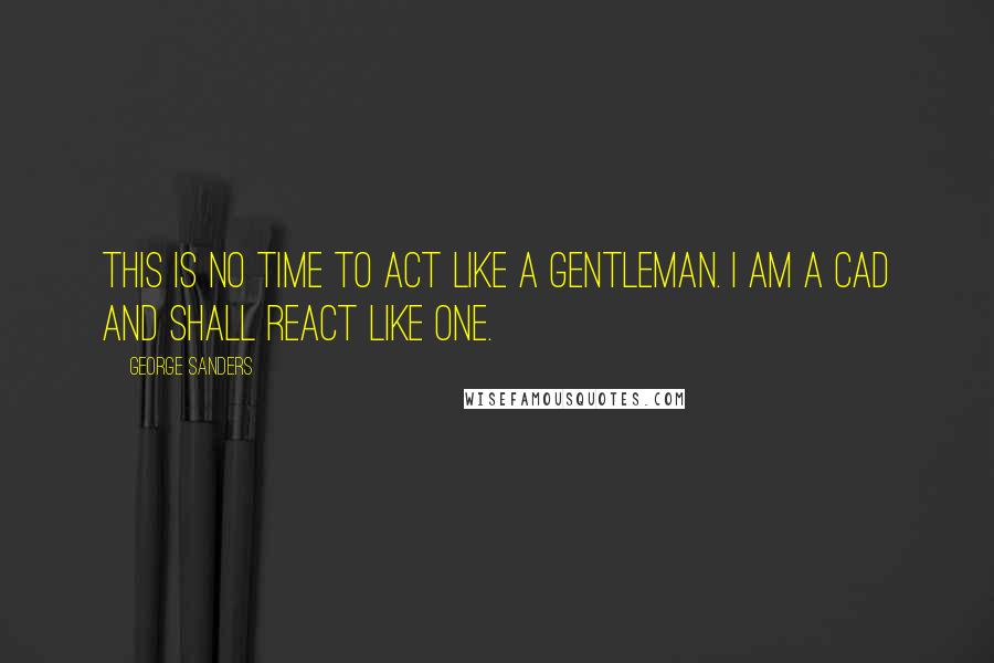 George Sanders Quotes: This is no time to act like a gentleman. I am a cad and shall react like one.