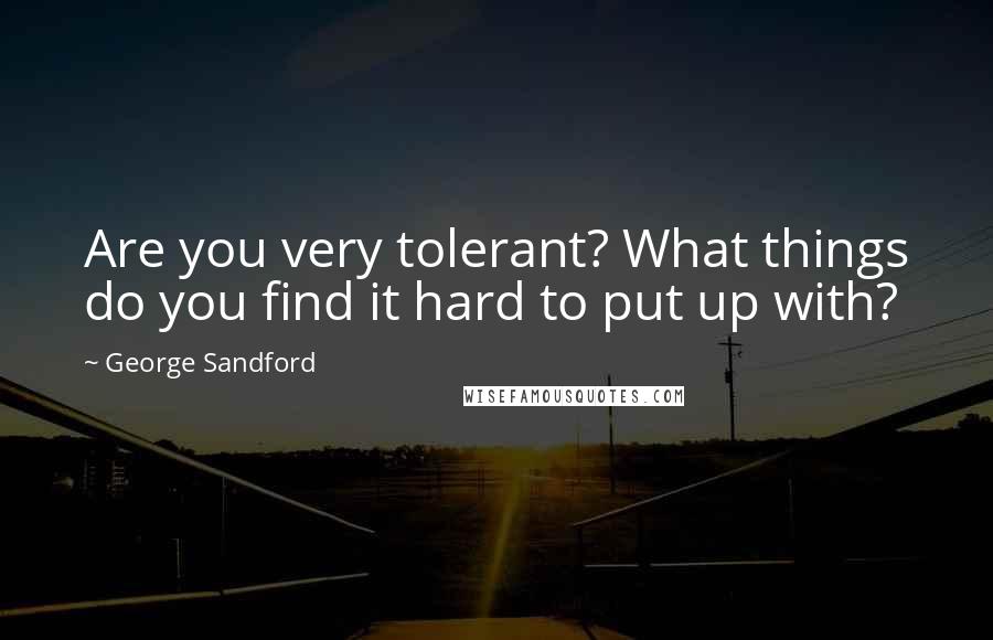 George Sandford Quotes: Are you very tolerant? What things do you find it hard to put up with?