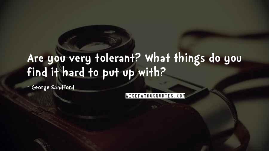 George Sandford Quotes: Are you very tolerant? What things do you find it hard to put up with?