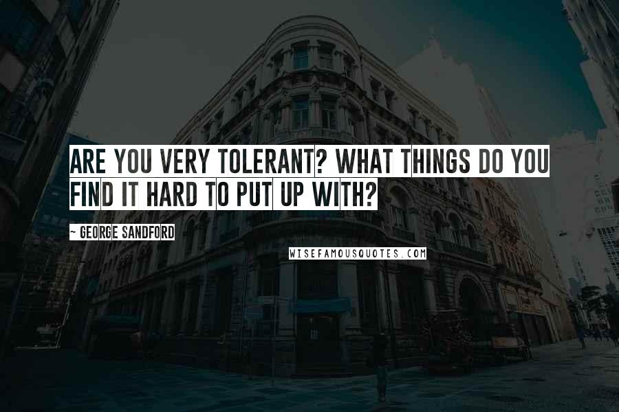 George Sandford Quotes: Are you very tolerant? What things do you find it hard to put up with?
