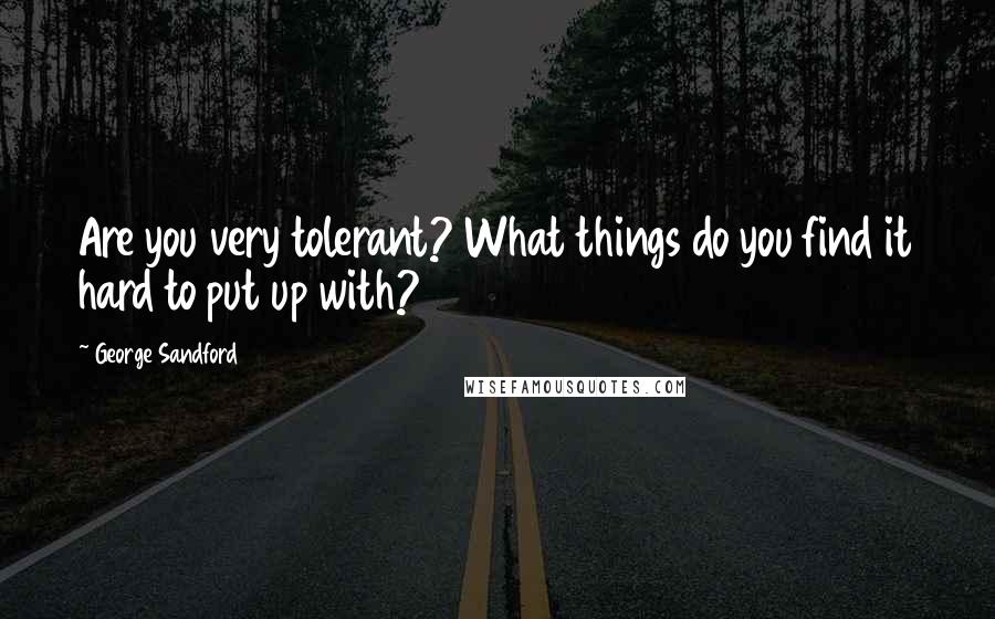 George Sandford Quotes: Are you very tolerant? What things do you find it hard to put up with?