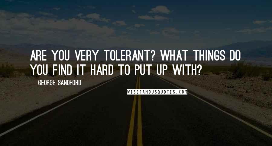 George Sandford Quotes: Are you very tolerant? What things do you find it hard to put up with?