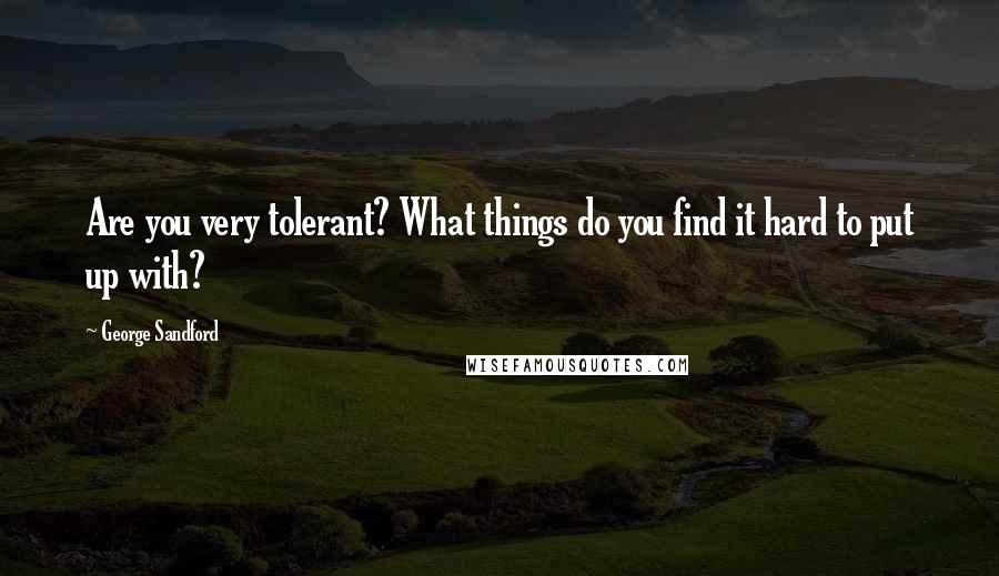 George Sandford Quotes: Are you very tolerant? What things do you find it hard to put up with?