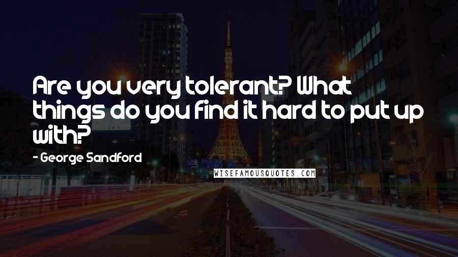 George Sandford Quotes: Are you very tolerant? What things do you find it hard to put up with?