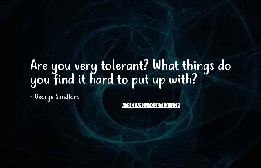 George Sandford Quotes: Are you very tolerant? What things do you find it hard to put up with?