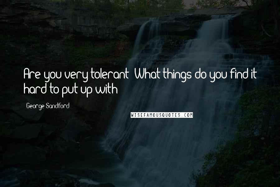 George Sandford Quotes: Are you very tolerant? What things do you find it hard to put up with?
