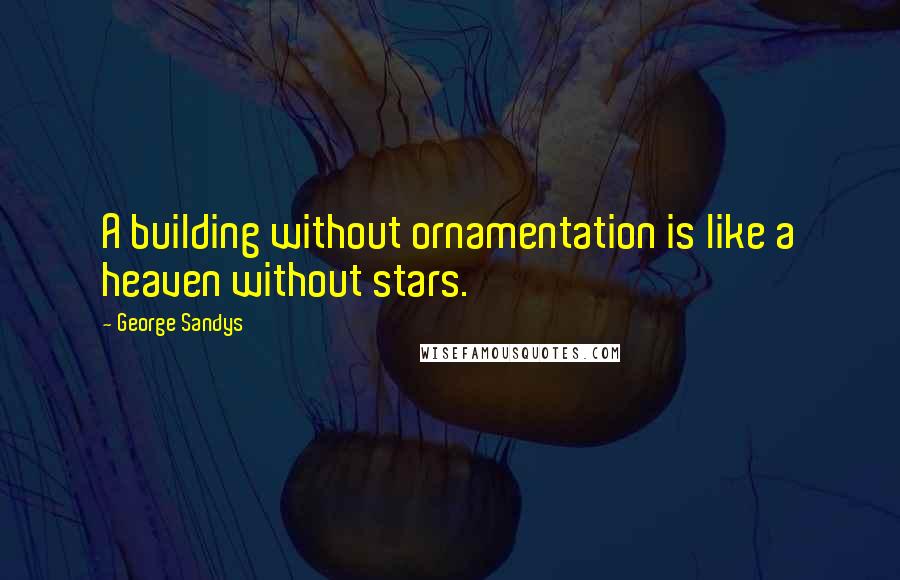 George Sandys Quotes: A building without ornamentation is like a heaven without stars.