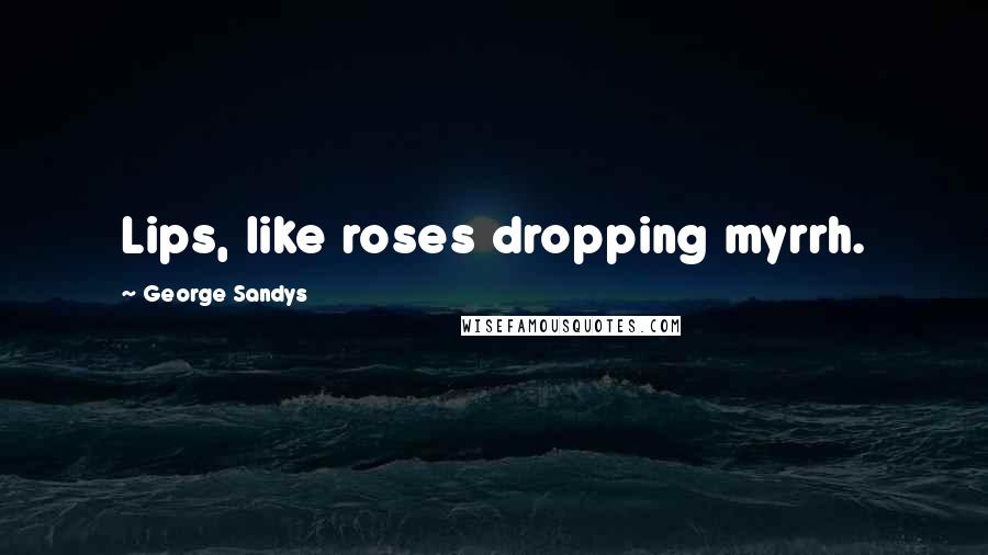 George Sandys Quotes: Lips, like roses dropping myrrh.