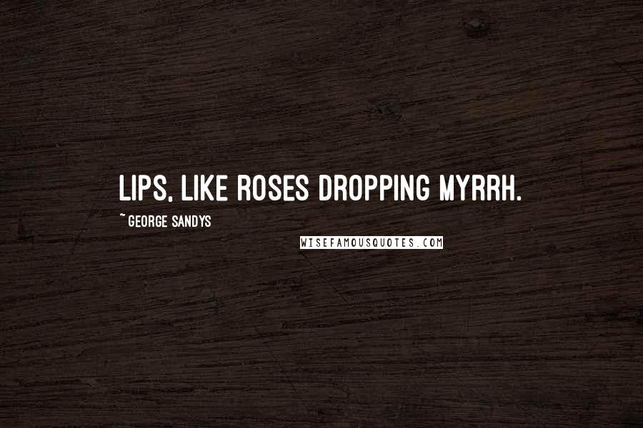 George Sandys Quotes: Lips, like roses dropping myrrh.