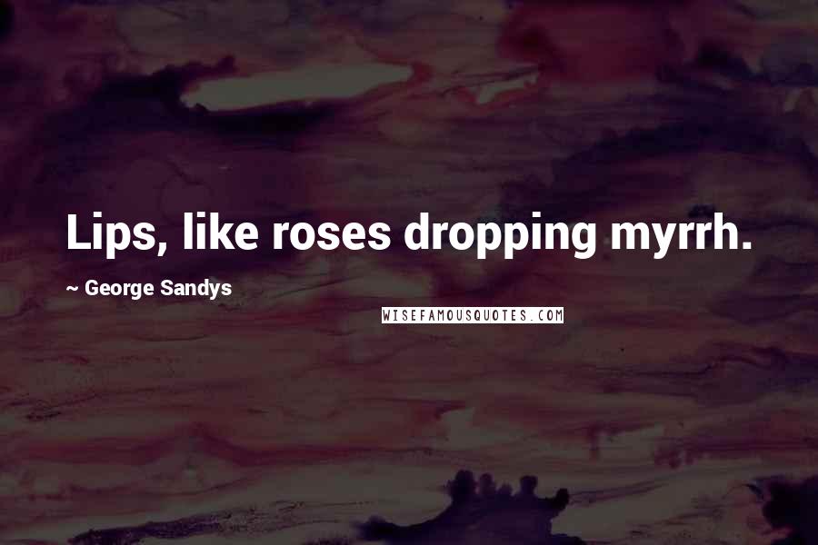 George Sandys Quotes: Lips, like roses dropping myrrh.