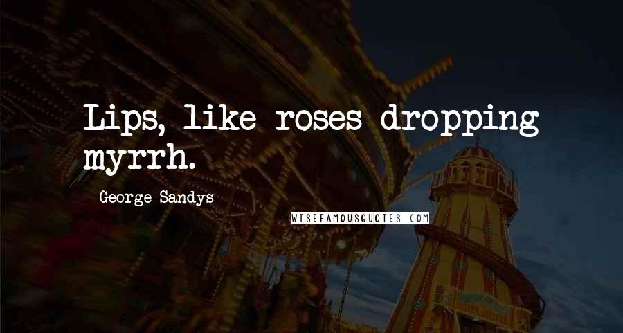 George Sandys Quotes: Lips, like roses dropping myrrh.