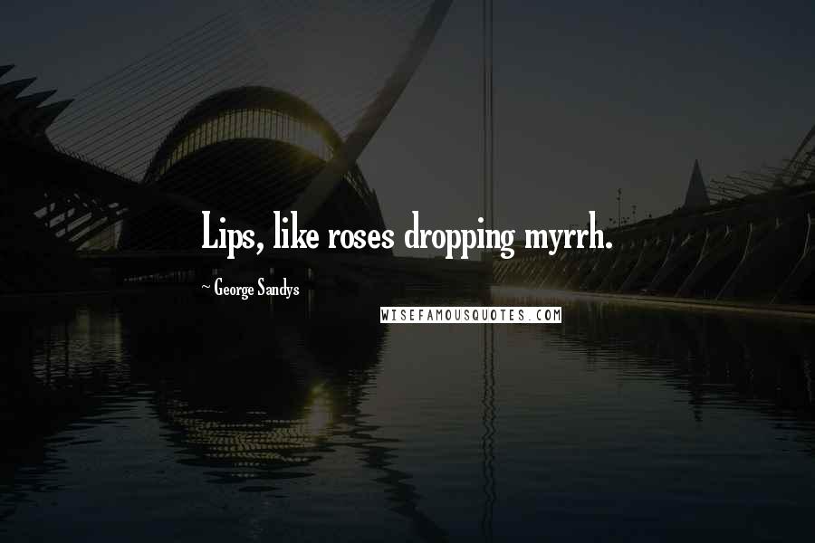 George Sandys Quotes: Lips, like roses dropping myrrh.