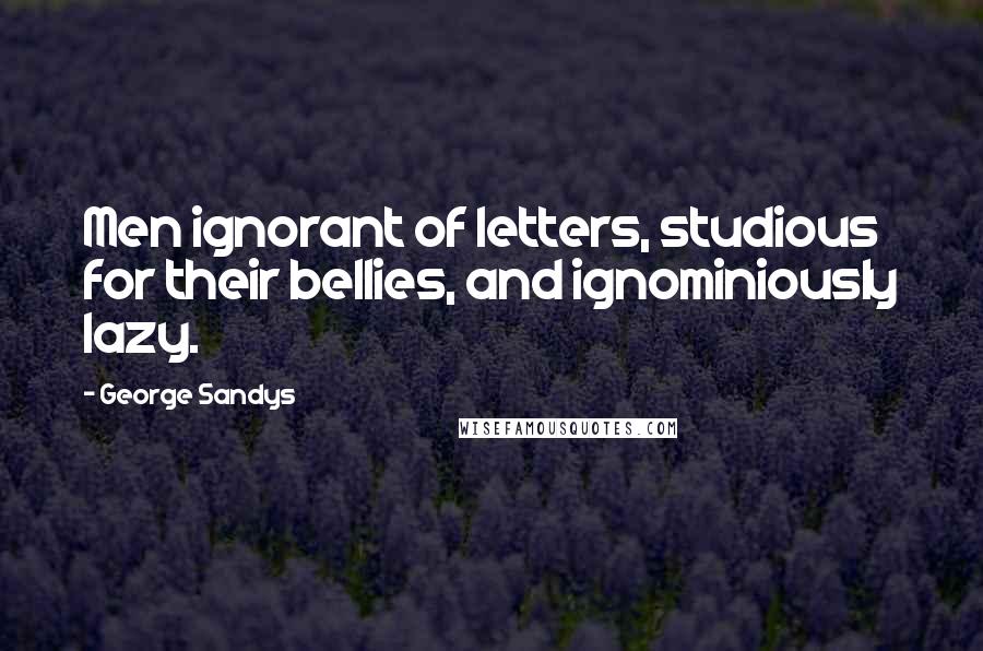 George Sandys Quotes: Men ignorant of letters, studious for their bellies, and ignominiously lazy.