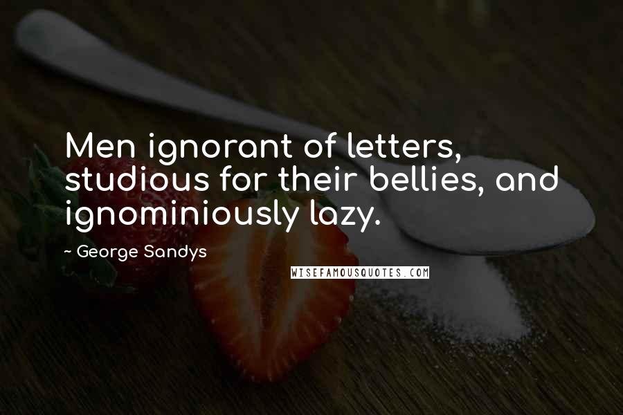 George Sandys Quotes: Men ignorant of letters, studious for their bellies, and ignominiously lazy.