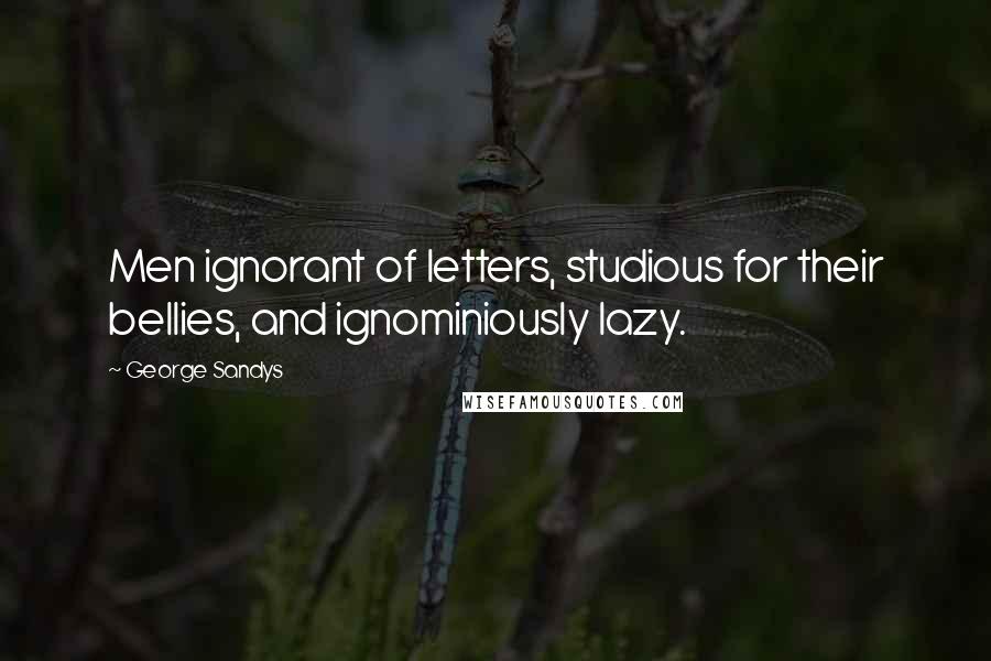 George Sandys Quotes: Men ignorant of letters, studious for their bellies, and ignominiously lazy.
