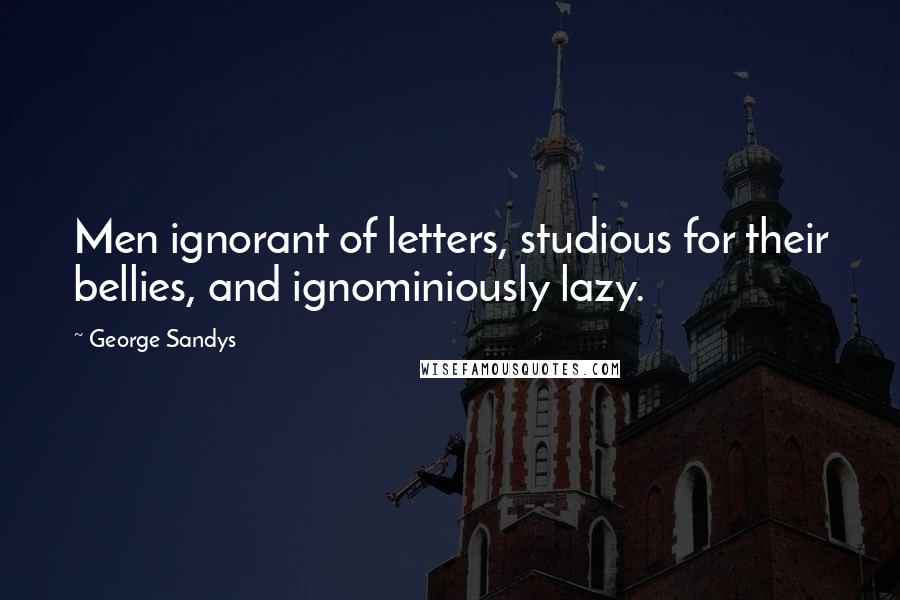 George Sandys Quotes: Men ignorant of letters, studious for their bellies, and ignominiously lazy.