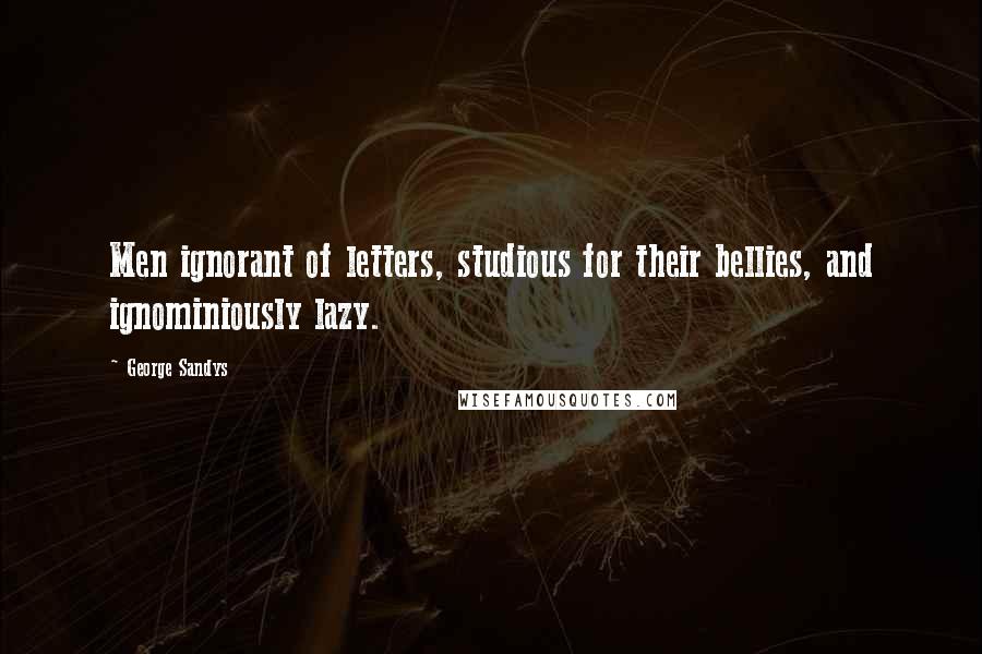 George Sandys Quotes: Men ignorant of letters, studious for their bellies, and ignominiously lazy.