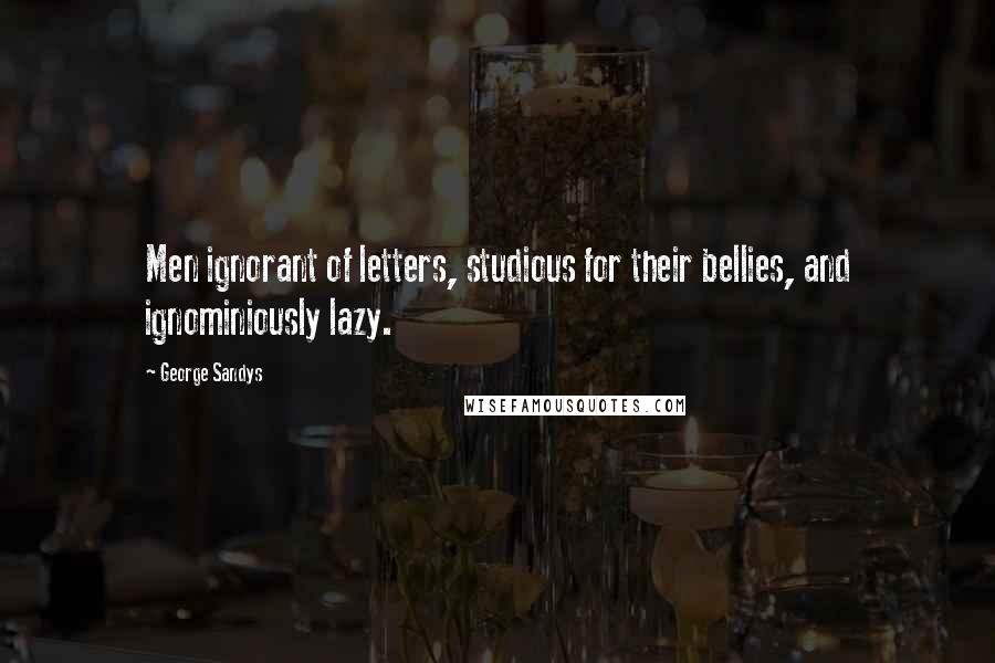 George Sandys Quotes: Men ignorant of letters, studious for their bellies, and ignominiously lazy.