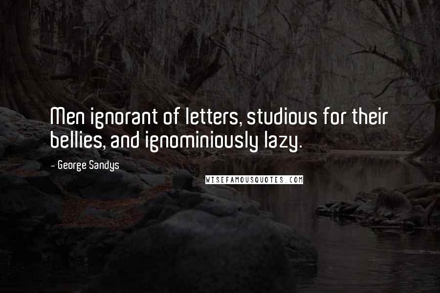 George Sandys Quotes: Men ignorant of letters, studious for their bellies, and ignominiously lazy.