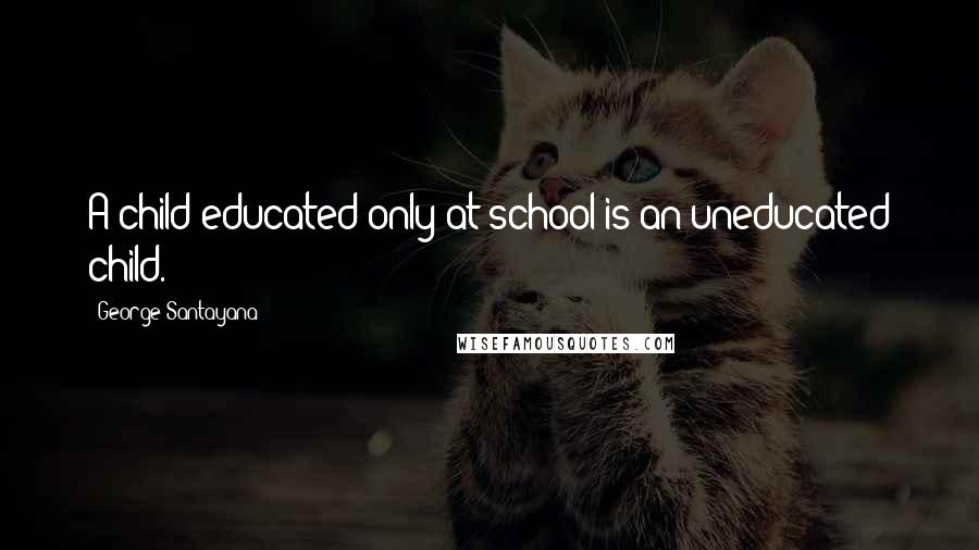 George Santayana Quotes: A child educated only at school is an uneducated child.