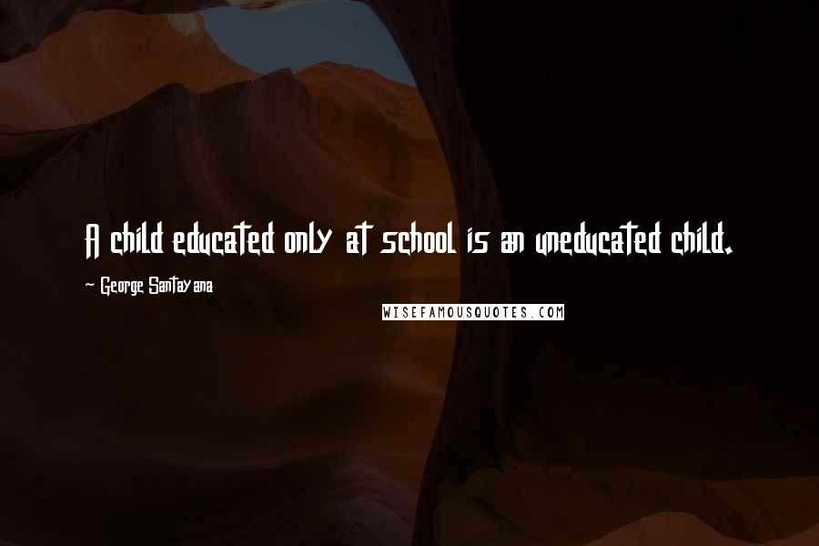 George Santayana Quotes: A child educated only at school is an uneducated child.