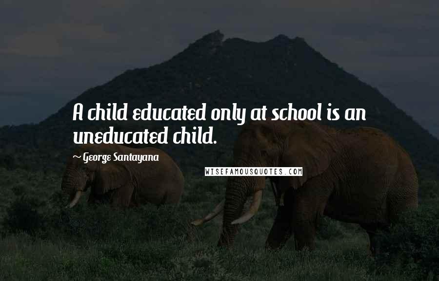 George Santayana Quotes: A child educated only at school is an uneducated child.