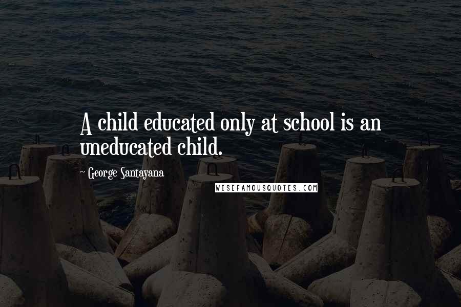 George Santayana Quotes: A child educated only at school is an uneducated child.