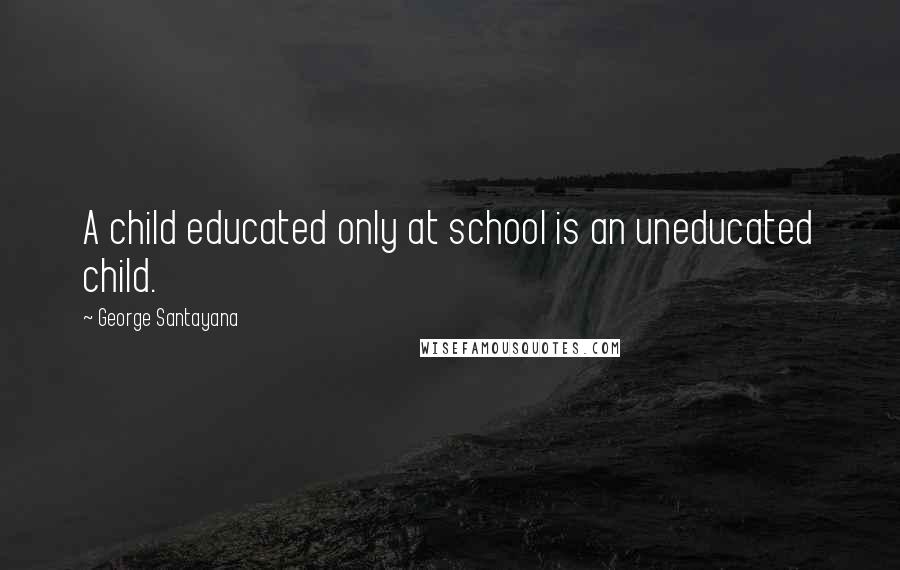 George Santayana Quotes: A child educated only at school is an uneducated child.