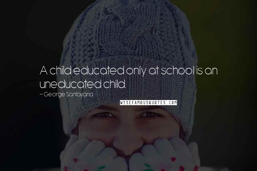 George Santayana Quotes: A child educated only at school is an uneducated child.